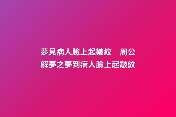 夢見病人臉上起皺紋　周公解夢之夢到病人臉上起皺紋